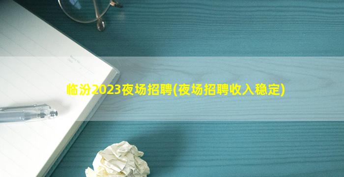 临汾2023夜场招聘(夜场招聘收入稳定)